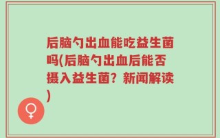 后脑勺出血能吃益生菌吗(后脑勺出血后能否摄入益生菌？新闻解读)