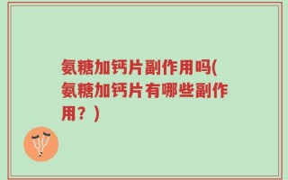 氨糖加钙片副作用吗(氨糖加钙片有哪些副作用？)