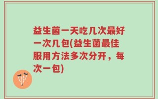益生菌一天吃几次最好一次几包(益生菌最佳服用方法多次分开，每次一包)