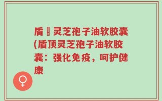 盾頂灵芝孢子油软胶囊(盾顶灵芝孢子油软胶囊：强化免疫，呵护健康