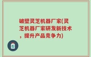 破壁灵芝机器厂家(灵芝机器厂家研发新技术，提升产品竞争力)