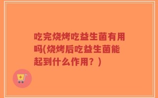 吃完烧烤吃益生菌有用吗(烧烤后吃益生菌能起到什么作用？)