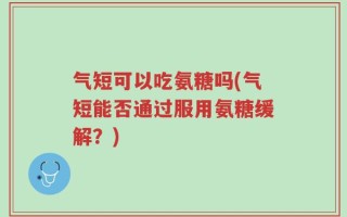气短可以吃氨糖吗(气短能否通过服用氨糖缓解？)