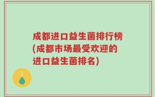 成都进口益生菌排行榜(成都市场最受欢迎的进口益生菌排名)
