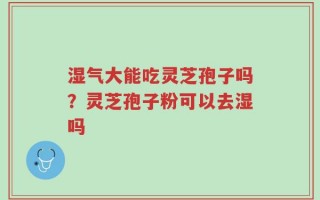 湿气大能吃灵芝孢子吗？灵芝孢子粉可以去湿吗