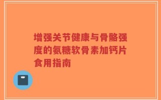 增强关节健康与骨骼强度的氨糖软骨素加钙片食用指南
