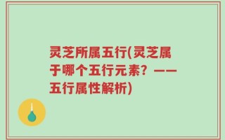 灵芝所属五行(灵芝属于哪个五行元素？——五行属性解析)