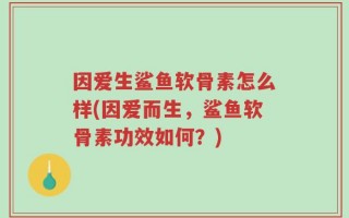 因爱生鲨鱼软骨素怎么样(因爱而生，鲨鱼软骨素功效如何？)