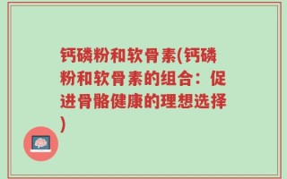 钙磷粉和软骨素(钙磷粉和软骨素的组合：促进骨骼健康的理想选择)