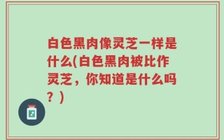 白色黑肉像灵芝一样是什么(白色黑肉被比作灵芝，你知道是什么吗？)