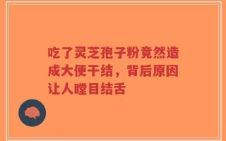 吃了灵芝孢子粉竟然造成大便干结，背后原因让人瞠目结舌