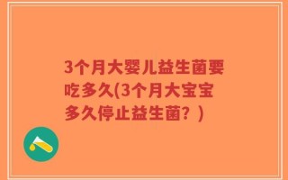 3个月大婴儿益生菌要吃多久(3个月大宝宝多久停止益生菌？)