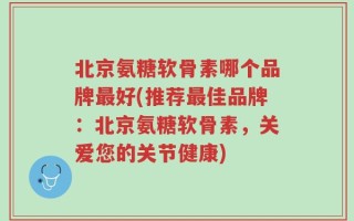 北京氨糖软骨素哪个品牌最好(推荐最佳品牌：北京氨糖软骨素，关爱您的关节健康)