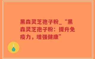 黑森灵芝孢子粉_“黑森灵芝孢子粉：提升免疫力，增强健康”