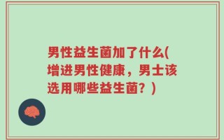 男性益生菌加了什么(增进男性健康，男士该选用哪些益生菌？)