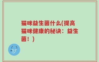 猫咪益生菌什么(提高猫咪健康的秘诀：益生菌！)