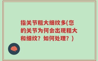 指关节粗大细纹多(您的关节为何会出现粗大和细纹？如何处理？)
