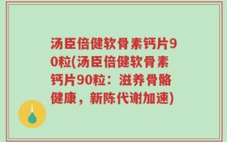 汤臣倍健软骨素钙片90粒(汤臣倍健软骨素钙片90粒：滋养骨骼健康，新陈代谢加速)