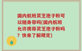 国内航班灵芝孢子粉可以随身带吗(国内航班允许携带灵芝孢子粉吗？快来了解规定)