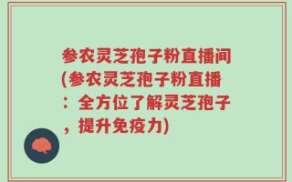 参农灵芝孢子粉直播间(参农灵芝孢子粉直播：全方位了解灵芝孢子，提升免疫力)