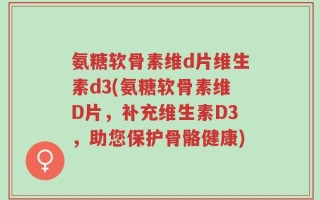 氨糖软骨素维d片维生素d3(氨糖软骨素维D片，补充维生素D3，助您保护骨骼健康)