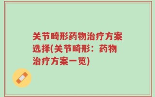 关节畸形药物治疗方案选择(关节畸形：药物治疗方案一览)