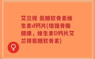艾兰得 氨糖软骨素维生素d钙片(增强骨骼健康，维生素D钙片艾兰得氨糖软骨素)
