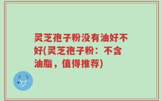 灵芝孢子粉没有油好不好(灵芝孢子粉：不含油脂，值得推荐)