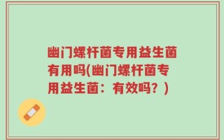 幽门螺杆菌专用益生菌有用吗(幽门螺杆菌专用益生菌：有效吗？)