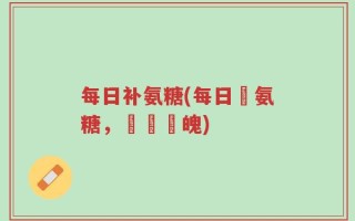 每日补氨糖(每日補氨糖，強壯體魄)