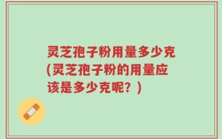 灵芝孢子粉用量多少克(灵芝孢子粉的用量应该是多少克呢？)