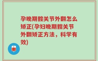 孕晚期髋关节外翻怎么矫正(孕妇晚期髋关节外翻矫正方法，科学有效)