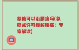 氨糖可以治腰痛吗(氨糖或许可缓解腰痛：专家解读)