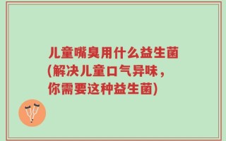 儿童嘴臭用什么益生菌(解决儿童口气异味，你需要这种益生菌)