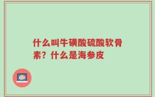 什么叫牛磺酸硫酸软骨素？什么是海参皮