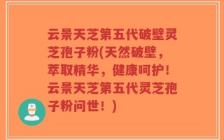 云景天芝第五代破壁灵芝孢子粉(天然破壁，萃取精华，健康呵护！云景天芝第五代灵芝孢子粉问世！)