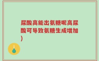 尿酸高能出氨糖呢高尿酸可导致氨糖生成增加)