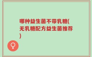 哪种益生菌不带乳糖(无乳糖配方益生菌推荐)