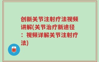 创新关节注射疗法视频讲解(关节治疗新途径：视频详解关节注射疗法)