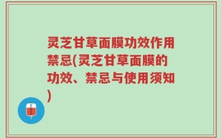 灵芝甘草面膜功效作用禁忌(灵芝甘草面膜的功效、禁忌与使用须知)