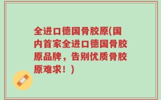 全进口德国骨胶原(国内首家全进口德国骨胶原品牌，告别优质骨胶原难求！)