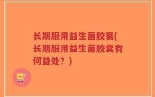长期服用益生菌胶囊(长期服用益生菌胶囊有何益处？)