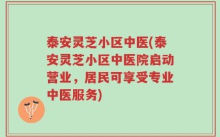 泰安灵芝小区中医(泰安灵芝小区中医院启动营业，居民可享受专业中医服务)