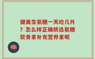 健美生氨糖一天吃几片？怎么样正确挑选氨糖软骨素补充营养素呢