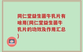 同仁堂益生菌牛乳片有啥用(同仁堂益生菌牛乳片的功效及作用汇总)