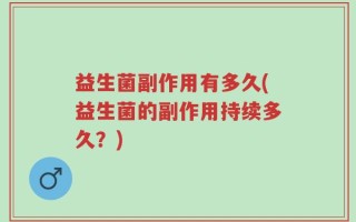 益生菌副作用有多久(益生菌的副作用持续多久？)