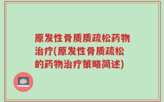 原发性骨质质疏松药物治疗(原发性骨质疏松的药物治疗策略简述)