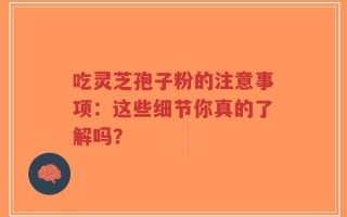 吃灵芝孢子粉的注意事项：这些细节你真的了解吗？