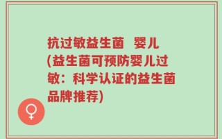 抗过敏益生菌  婴儿(益生菌可预防婴儿过敏：科学认证的益生菌品牌推荐)