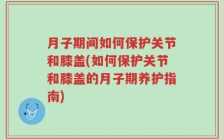 月子期间如何保护关节和膝盖(如何保护关节和膝盖的月子期养护指南)